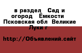  в раздел : Сад и огород » Ёмкости . Псковская обл.,Великие Луки г.